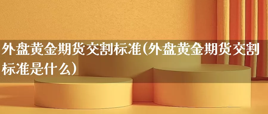 外盘黄金期货交割标准(外盘黄金期货交割标准是什么)_https://www.ailaixin.com_国际黄金开户_第1张
