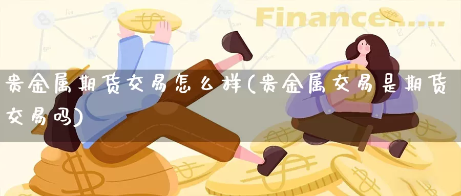 贵金属期货交易怎么样(贵金属交易是期货交易吗)_https://www.ailaixin.com_贵金属投资_第1张