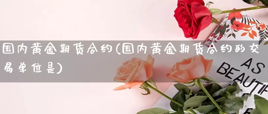 国内黄金期货合约(国内黄金期货合约的交易单位是)_伦敦金直播室_第1张_国际黄金直播网 国内黄金期货合约(国内黄金期货合约的交易单位是)_https://www.ailaixin.com_伦敦金直播室_第1张