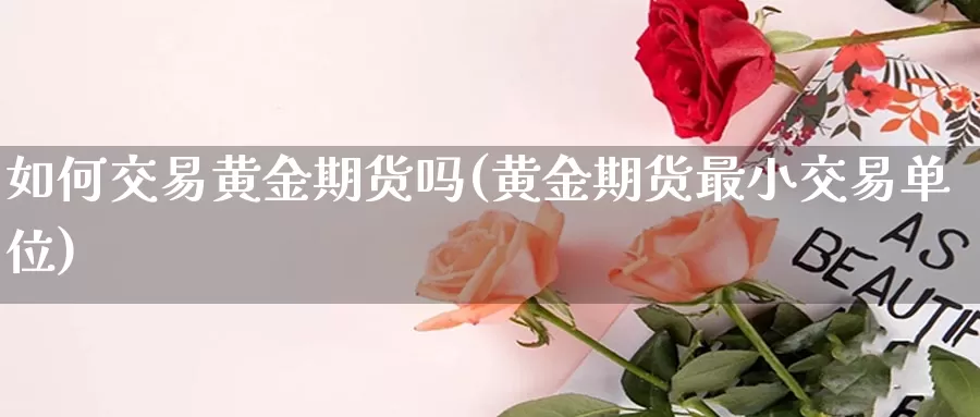 如何交易黄金期货吗(黄金期货最小交易单位)_https://www.ailaixin.com_国际黄金开户_第1张