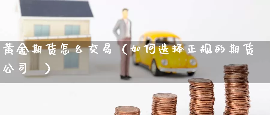 黄金期货怎么交易（如何选择正规的期货公司‌）_https://www.ailaixin.com_黄金期货直播_第1张