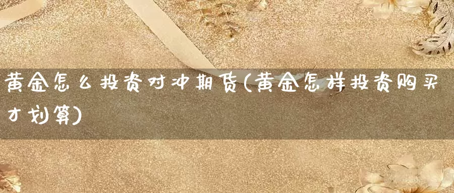 黄金怎么投资对冲期货(黄金怎样投资购买才划算)_https://www.ailaixin.com_贵金属投资_第1张